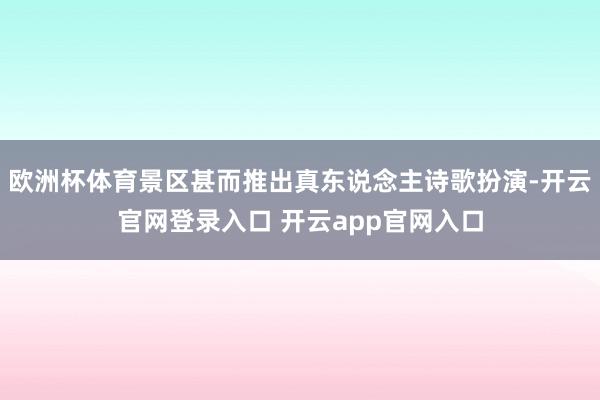 欧洲杯体育景区甚而推出真东说念主诗歌扮演-开云官网登录入口 开云app官网入口