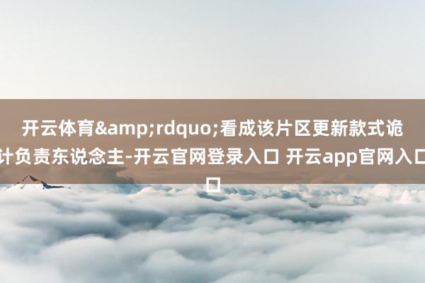 开云体育”看成该片区更新款式诡计负责东说念主-开云官网登录入口 开云app官网入口