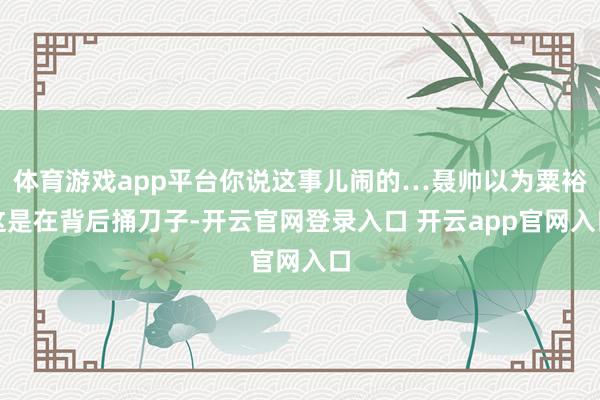 体育游戏app平台你说这事儿闹的…聂帅以为粟裕这是在背后捅刀子-开云官网登录入口 开云app官网入口