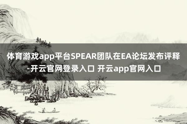 体育游戏app平台SPEAR团队在EA论坛发布评释-开云官网登录入口 开云app官网入口