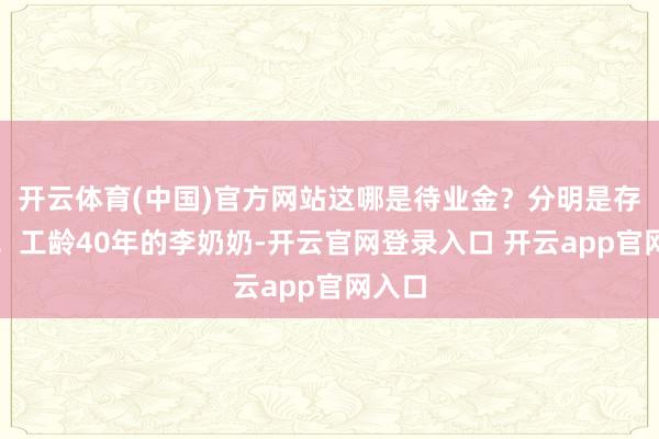 开云体育(中国)官方网站这哪是待业金?分明是存钱罐!工龄40年的李奶奶-开云官网登录入口 开云app官网入口