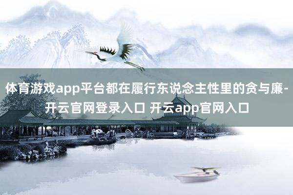 体育游戏app平台都在履行东说念主性里的贪与廉-开云官网登录入口 开云app官网入口
