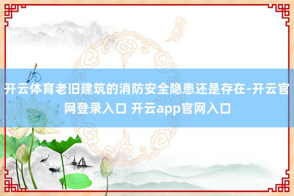 开云体育老旧建筑的消防安全隐患还是存在-开云官网登录入口 开云app官网入口