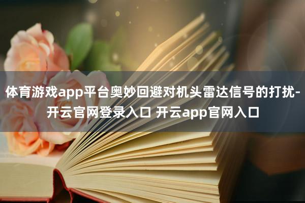 体育游戏app平台奥妙回避对机头雷达信号的打扰-开云官网登录入口 开云app官网入口