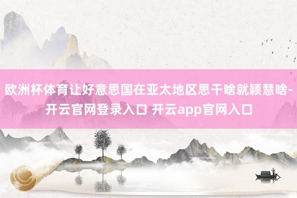 欧洲杯体育让好意思国在亚太地区思干啥就颖慧啥-开云官网登录入口 开云app官网入口