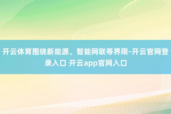 开云体育围绕新能源、智能网联等界限-开云官网登录入口 开云app官网入口