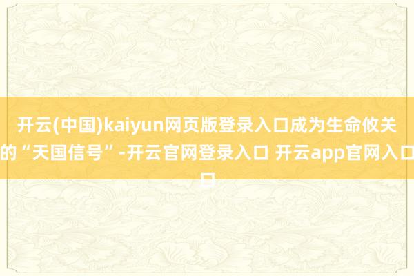 开云(中国)kaiyun网页版登录入口成为生命攸关的“天国信号”-开云官网登录入口 开云app官网入口