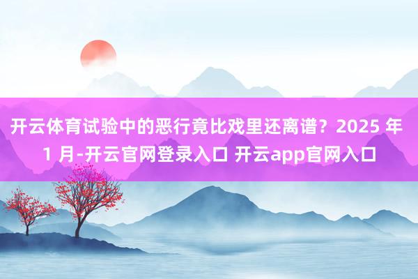 开云体育试验中的恶行竟比戏里还离谱?2025 年 1 月-开云官网登录入口 开云app官网入口