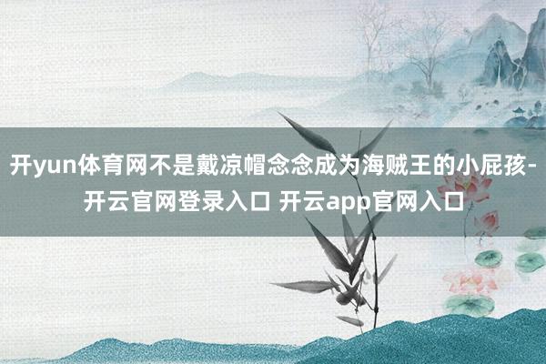 开yun体育网不是戴凉帽念念成为海贼王的小屁孩-开云官网登录入口 开云app官网入口