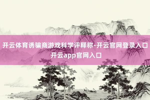 开云体育诱骗商游戏科学评释称-开云官网登录入口 开云app官网入口