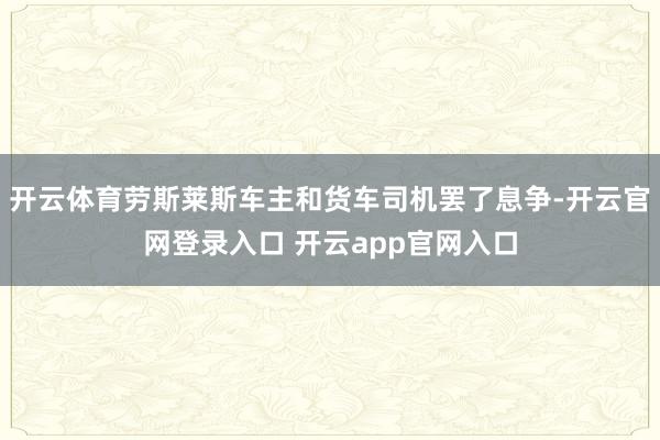 开云体育劳斯莱斯车主和货车司机罢了息争-开云官网登录入口 开云app官网入口