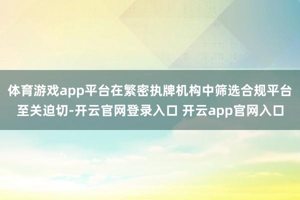 体育游戏app平台在繁密执牌机构中筛选合规平台至关迫切-开云官网登录入口 开云app官网入口