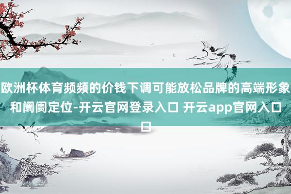 欧洲杯体育频频的价钱下调可能放松品牌的高端形象和阛阓定位-开云官网登录入口 开云app官网入口
