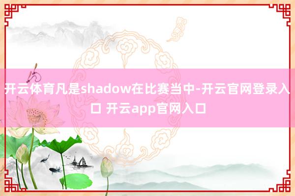开云体育凡是shadow在比赛当中-开云官网登录入口 开云app官网入口