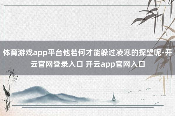 体育游戏app平台他若何才能躲过凌寒的探望呢-开云官网登录入口 开云app官网入口
