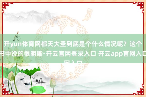 开yun体育网都天大圣到底是个什么情况呢？这个书中说的很明晰-开云官网登录入口 开云app官网入口