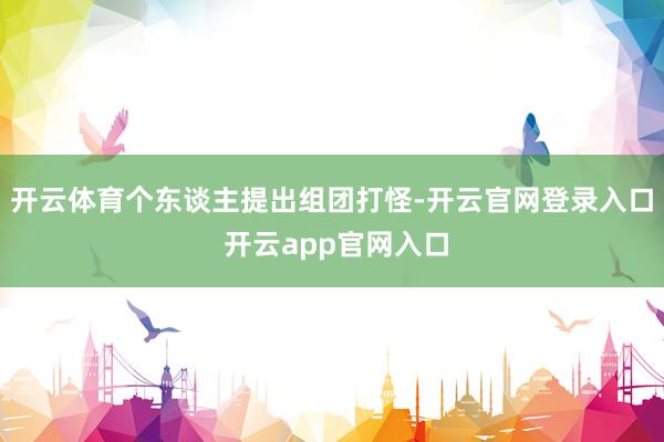 开云体育个东谈主提出组团打怪-开云官网登录入口 开云app官网入口