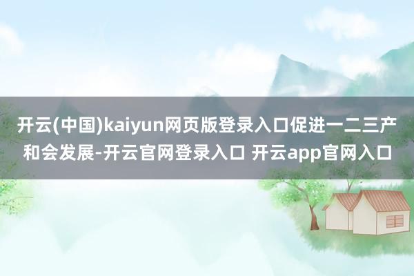 开云(中国)kaiyun网页版登录入口促进一二三产和会发展-开云官网登录入口 开云app官网入口