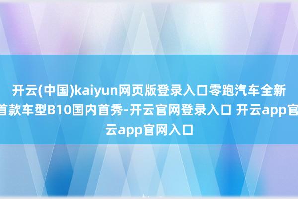 开云(中国)kaiyun网页版登录入口零跑汽车全新B系列首款车型B10国内首秀-开云官网登录入口 开云app官网入口