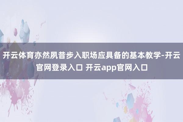 开云体育亦然夙昔步入职场应具备的基本教学-开云官网登录入口 开云app官网入口