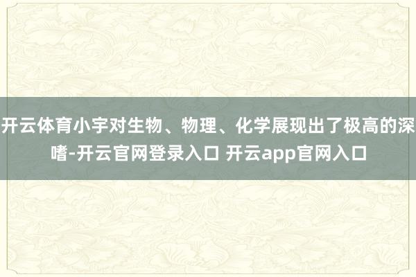 开云体育小宇对生物、物理、化学展现出了极高的深嗜-开云官网登录入口 开云app官网入口