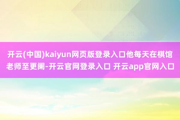 开云(中国)kaiyun网页版登录入口他每天在棋馆老师至更阑-开云官网登录入口 开云app官网入口