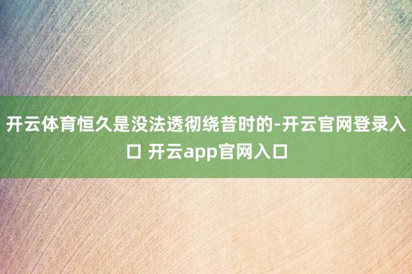 开云体育恒久是没法透彻绕昔时的-开云官网登录入口 开云app官网入口
