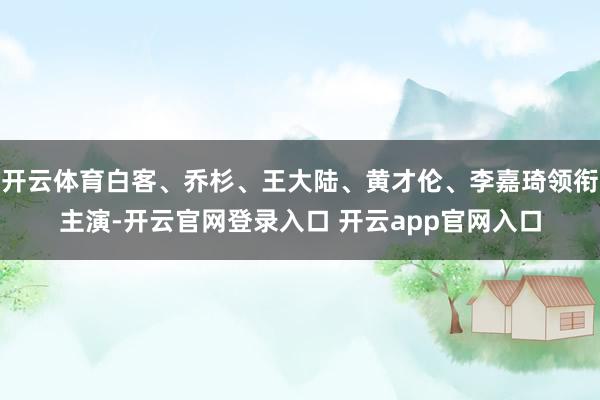 开云体育白客、乔杉、王大陆、黄才伦、李嘉琦领衔主演-开云官网登录入口 开云app官网入口