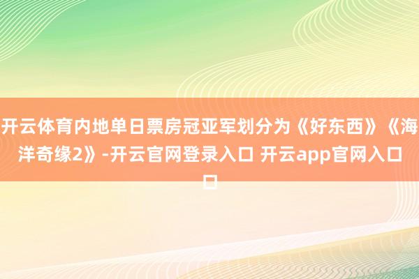 开云体育内地单日票房冠亚军划分为《好东西》《海洋奇缘2》-开云官网登录入口 开云app官网入口