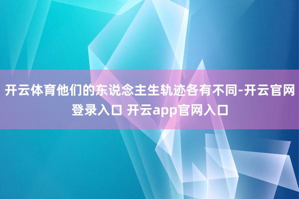 开云体育他们的东说念主生轨迹各有不同-开云官网登录入口 开云app官网入口