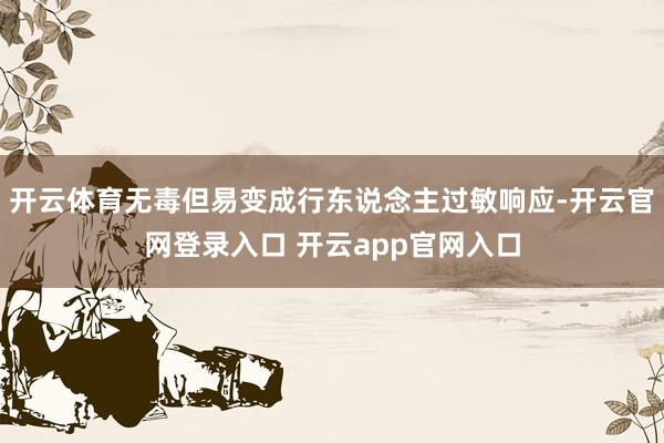 开云体育无毒但易变成行东说念主过敏响应-开云官网登录入口 开云app官网入口