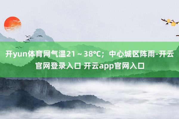 开yun体育网气温21～38℃；中心城区阵雨-开云官网登录入口 开云app官网入口