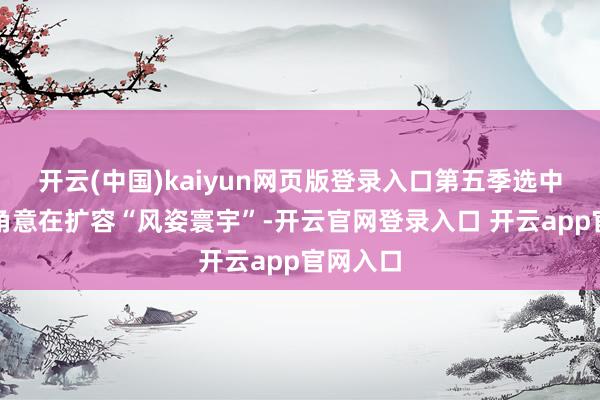 开云(中国)kaiyun网页版登录入口第五季选中香料视角意在扩容“风姿寰宇”-开云官网登录入口 开云app官网入口