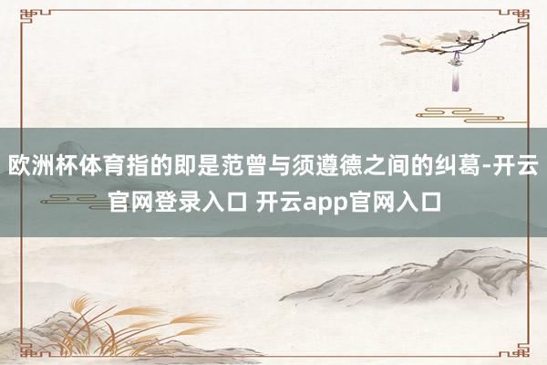 欧洲杯体育指的即是范曾与须遵德之间的纠葛-开云官网登录入口 开云app官网入口