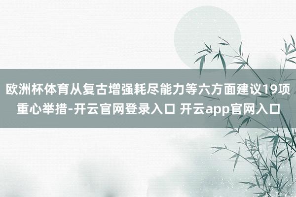 欧洲杯体育从复古增强耗尽能力等六方面建议19项重心举措-开云官网登录入口 开云app官网入口