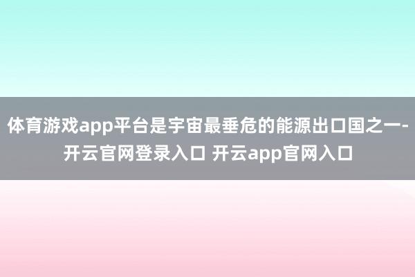 体育游戏app平台是宇宙最垂危的能源出口国之一-开云官网登录入口 开云app官网入口