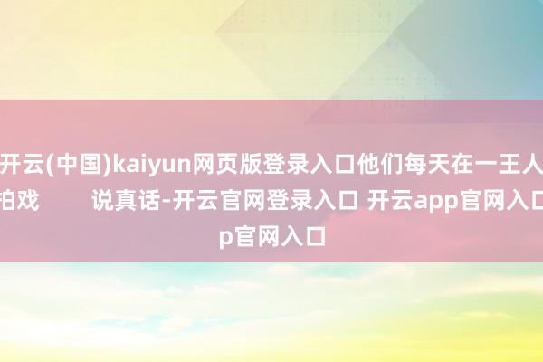 开云(中国)kaiyun网页版登录入口他们每天在一王人拍戏 说真话-开云官网登录入口 开云app官网入口