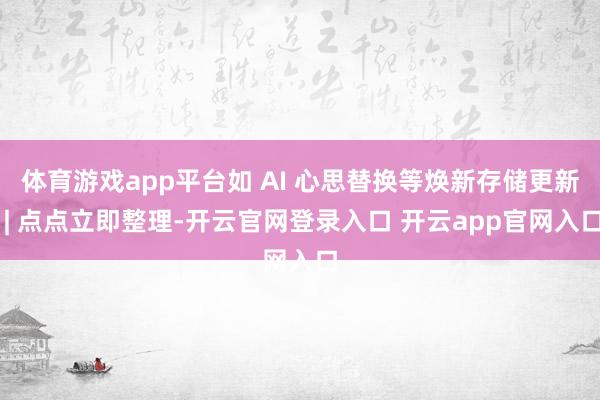 体育游戏app平台如 AI 心思替换等焕新存储更新 | 点点立即整理-开云官网登录入口 开云app官网入口