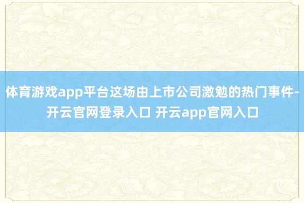 体育游戏app平台这场由上市公司激勉的热门事件-开云官网登录入口 开云app官网入口