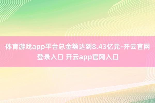 体育游戏app平台总金额达到8.43亿元-开云官网登录入口 开云app官网入口