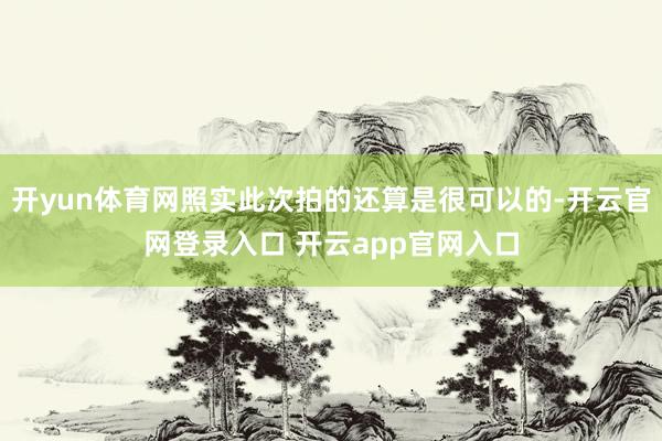 开yun体育网照实此次拍的还算是很可以的-开云官网登录入口 开云app官网入口