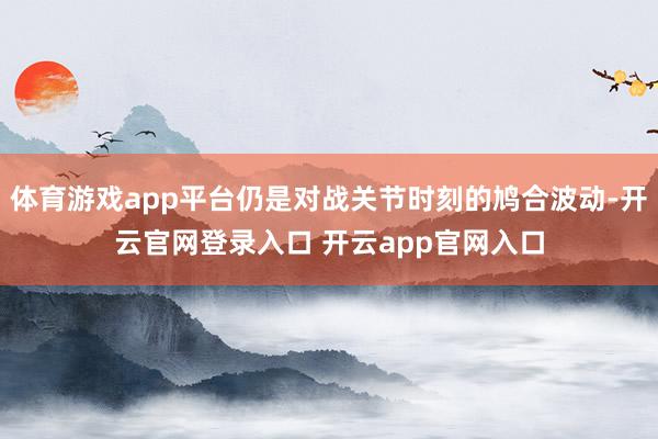 体育游戏app平台仍是对战关节时刻的鸠合波动-开云官网登录入口 开云app官网入口
