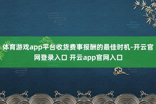 体育游戏app平台收货费事报酬的最佳时机-开云官网登录入口 开云app官网入口