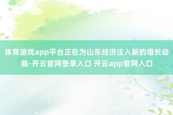 体育游戏app平台正在为山东经济注入新的增长动能-开云官网登录入口 开云app官网入口