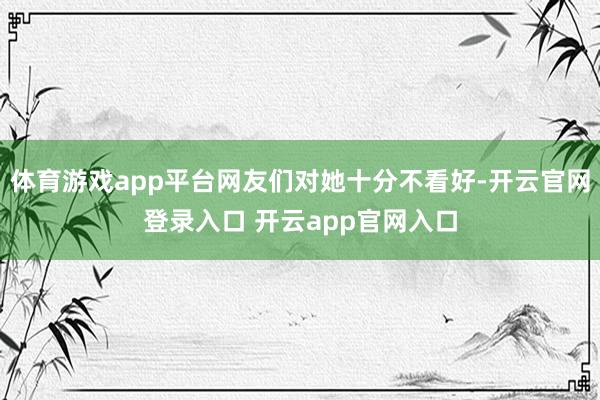 体育游戏app平台网友们对她十分不看好-开云官网登录入口 开云app官网入口