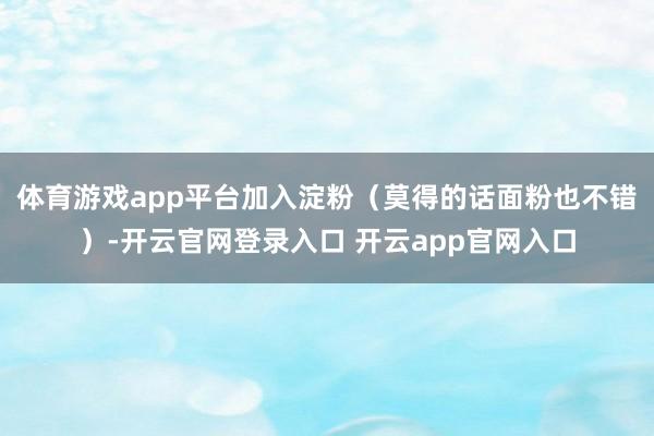 体育游戏app平台加入淀粉(莫得的话面粉也不错)-开云官网登录入口 开云app官网入口