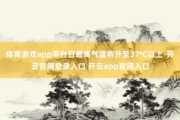 体育游戏app平台日最高气温将升至37℃以上-开云官网登录入口 开云app官网入口