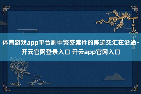 体育游戏app平台剧中繁密案件的陈迹交汇在沿途-开云官网登录入口 开云app官网入口