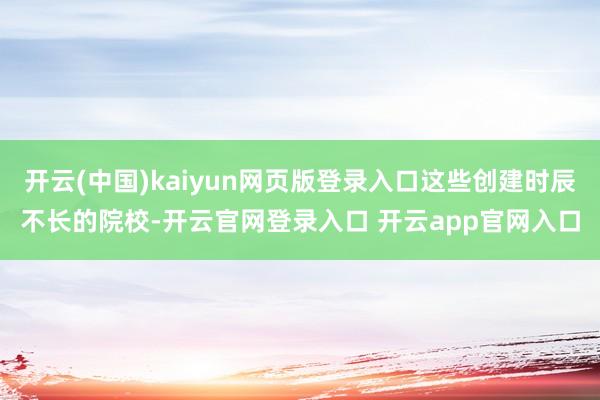 开云(中国)kaiyun网页版登录入口这些创建时辰不长的院校-开云官网登录入口 开云app官网入口