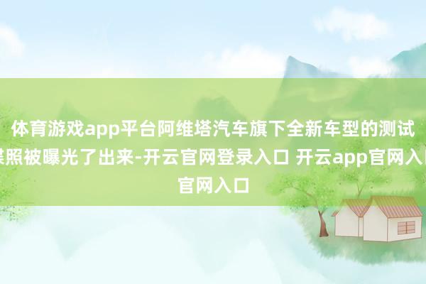 体育游戏app平台阿维塔汽车旗下全新车型的测试谍照被曝光了出来-开云官网登录入口 开云app官网入口